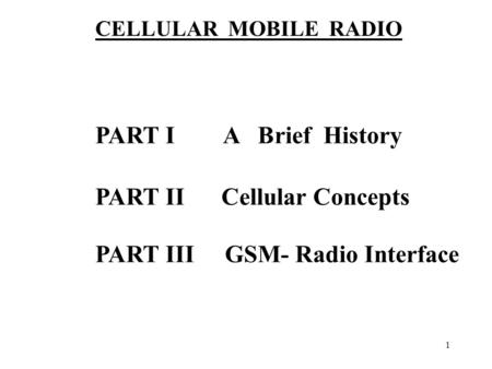 1 PART I A Brief History PART II Cellular Concepts PART III GSM- Radio Interface CELLULAR MOBILE RADIO.