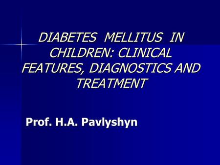 DIABETES MELLITUS IN CHILDREN: CLINICAL FEATURES, DIAGNOSTICS AND TREATMENT Prof. H.A. Pavlyshyn.