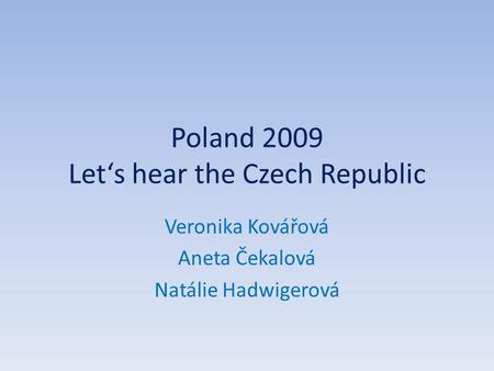 Poland 2009 Let‘s hear the Czech Republic Veronika Kovářová Aneta Čekalová Natálie Hadwigerová.