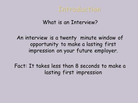 What is an Interview? An interview is a twenty minute window of opportunity to make a lasting first impression on your future employer. Fact: It takes.