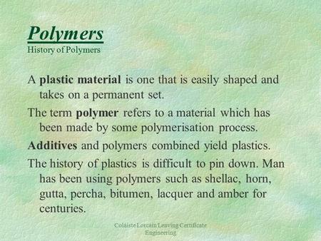 Coláiste Lorcáin Leaving Certificate Engineering Polymers History of Polymers A plastic material is one that is easily shaped and takes on a permanent.