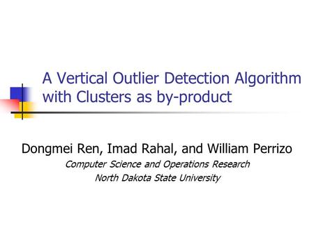 A Vertical Outlier Detection Algorithm with Clusters as by-product Dongmei Ren, Imad Rahal, and William Perrizo Computer Science and Operations Research.