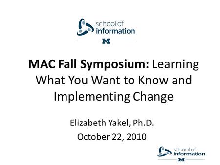 MAC Fall Symposium: Learning What You Want to Know and Implementing Change Elizabeth Yakel, Ph.D. October 22, 2010.