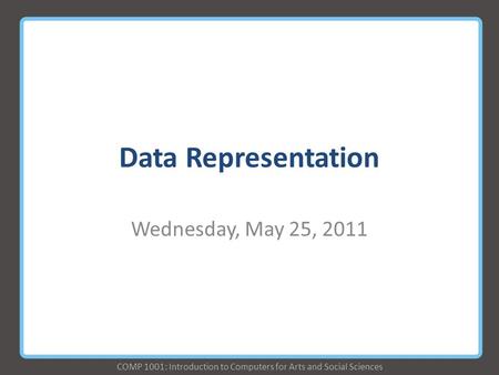 COMP 1001: Introduction to Computers for Arts and Social Sciences Data Representation Wednesday, May 25, 2011.