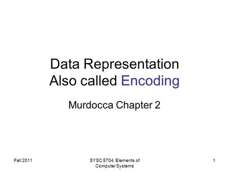 Fall 2011SYSC 5704: Elements of Computer Systems 1 Data Representation Also called Encoding Murdocca Chapter 2.