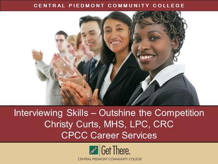 C E N T R A L P I E D M O N T C O M M U N I T Y C O L L E G E Interviewing Skills – Outshine the Competition Christy Curts, MHS, LPC, CRC CPCC Career Services.