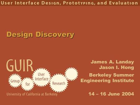 James A. Landay Jason I. Hong Berkeley Summer Engineering Institute 14 – 16 June 2004 Design Discovery.