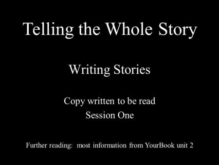 Writing Stories Copy written to be read Session One Further reading: most information from YourBook unit 2 Telling the Whole Story.