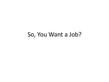 So, You Want a Job?. Preparation Arrive 15 minutes early Research the company Bring extra copies of resume and reference sheet Bring an extra pen and.