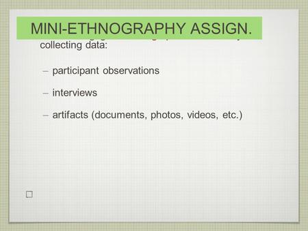 You will engage in ethnographic research by collecting data: –participant observations –interviews –artifacts (documents, photos, videos, etc.) MINI-ETHNOGRAPHY.