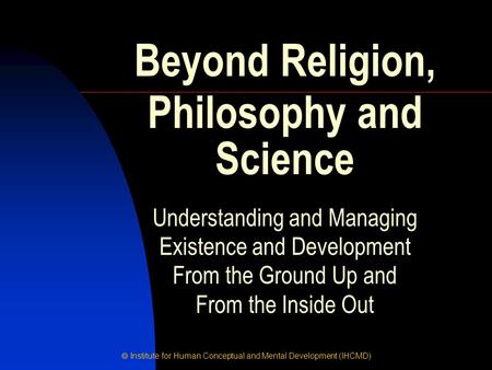  Institute for Human Conceptual and Mental Development (IHCMD) Understanding and Managing Existence and Development From the Ground Up and From the Inside.