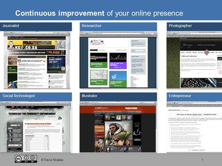 © Travis Noakes1 Continuous improvement of your online presence Social TechnologistIllustratorEntrepreneur ResearcherPhotographer Journalist.