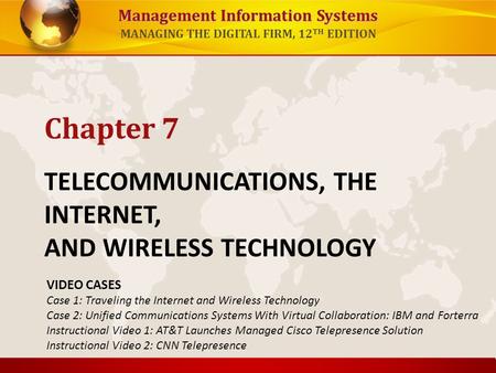 Management Information Systems MANAGING THE DIGITAL FIRM, 12 TH EDITION TELECOMMUNICATIONS, THE INTERNET, AND WIRELESS TECHNOLOGY Chapter 7 VIDEO CASES.