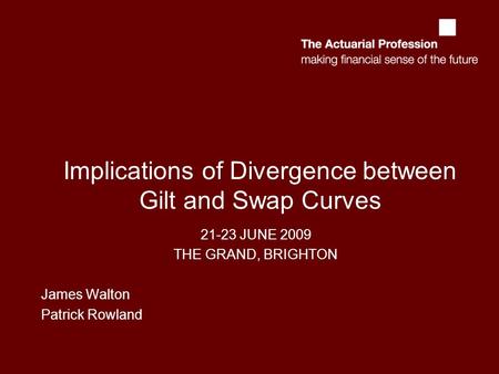 Implications of Divergence between Gilt and Swap Curves 21-23 JUNE 2009 THE GRAND, BRIGHTON James Walton Patrick Rowland.