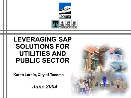 LEVERAGING SAP SOLUTIONS FOR UTILITIES AND PUBLIC SECTOR June 2004 Karen Larkin, City of Tacoma.