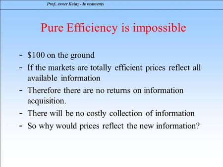 Prof. Avner Kalay - Investments Pure Efficiency is impossible - $100 on the ground - If the markets are totally efficient prices reflect all available.