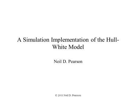 © 2011 Neil D. Pearson A Simulation Implementation of the Hull- White Model Neil D. Pearson.