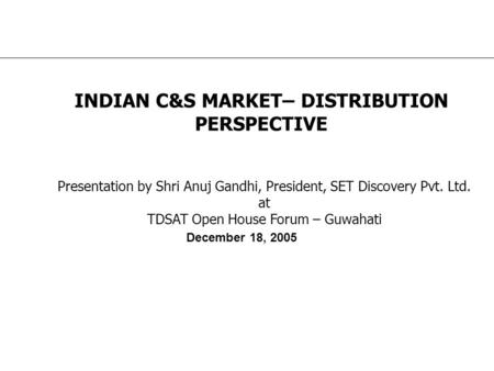 INDIAN C&S MARKET– DISTRIBUTION PERSPECTIVE December 18, 2005 Presentation by Shri Anuj Gandhi, President, SET Discovery Pvt. Ltd. at TDSAT Open House.