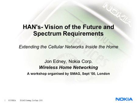 1 © NOKIA SMAG Meeting, 21st Sept. 2000 HAN's- Vision of the Future and Spectrum Requirements Extending the Cellular Networks Inside the Home Jon Edney,