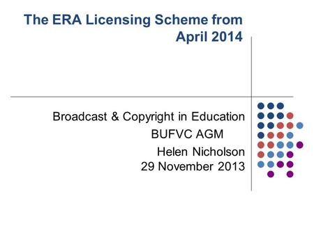 The ERA Licensing Scheme from April 2014 Broadcast & Copyright in Education BUFVC AGM Helen Nicholson 29 November 2013.