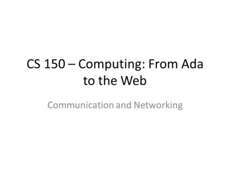 CS 150 – Computing: From Ada to the Web Communication and Networking.