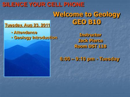 Welcome to Geology GEO B10 Instructor Jack Pierce Room DST 118 Instructor Jack Pierce Room DST 118 6:00 – 9:10 pm - Tuesday Tuesday, Aug 23, 2011 Attendance.