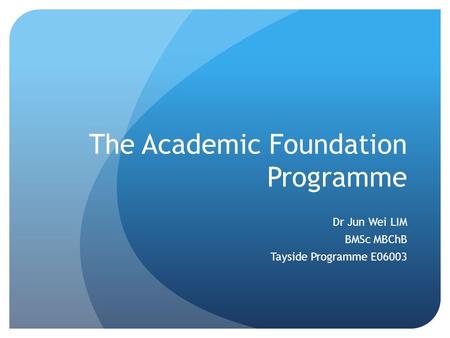 The Academic Foundation Programme Dr Jun Wei LIM BMSc MBChB Tayside Programme E06003.