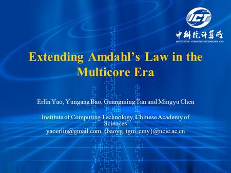 Extending Amdahl’s Law in the Multicore Era Erlin Yao, Yungang Bao, Guangming Tan and Mingyu Chen Institute of Computing Technology, Chinese Academy of.