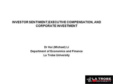 INVESTOR SENTIMENT,EXECUTIVE COMPENSATION, AND CORPORATE INVESTMENT Dr Hui (Michael) Li Department of Economics and Finance La Trobe University.