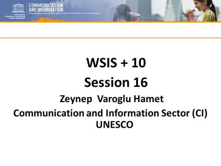 WSIS + 10 Session 16 Zeynep Varoglu Hamet Communication and Information Sector (CI) UNESCO.