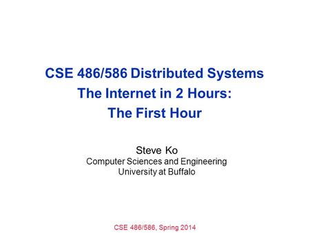 CSE 486/586, Spring 2014 CSE 486/586 Distributed Systems The Internet in 2 Hours: The First Hour Steve Ko Computer Sciences and Engineering University.