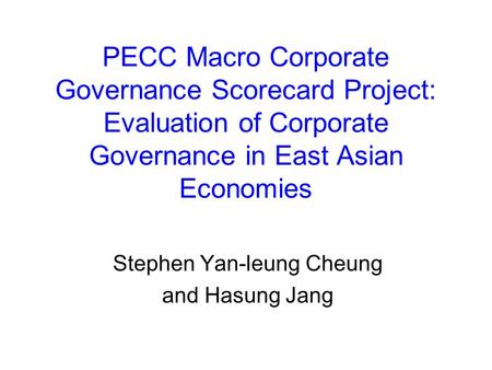 PECC Macro Corporate Governance Scorecard Project: Evaluation of Corporate Governance in East Asian Economies Stephen Yan-leung Cheung and Hasung Jang.