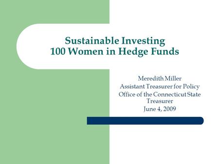 Sustainable Investing 100 Women in Hedge Funds Meredith Miller Assistant Treasurer for Policy Office of the Connecticut State Treasurer June 4, 2009.