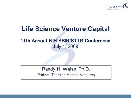 Life Science Venture Capital 11th Annual NIH SBIR/STTR Conference July 1, 2009 Randy H. Weiss, Ph.D. Partner, Triathlon Medical Ventures.