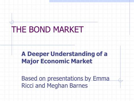 THE BOND MARKET A Deeper Understanding of a Major Economic Market Based on presentations by Emma Ricci and Meghan Barnes.