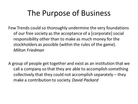 The Purpose of Business Few Trends could so thoroughly undermine the very foundations of our free society as the acceptance of a [corporate] social responsibility.