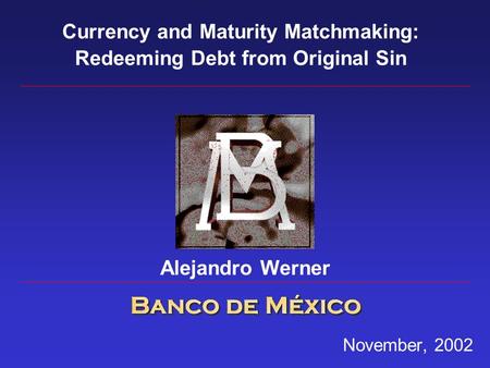 November, 2002 Currency and Maturity Matchmaking: Redeeming Debt from Original Sin Alejandro Werner.