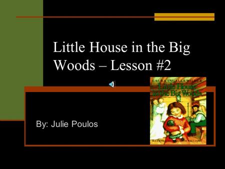 Little House in the Big Woods – Lesson #2 By: Julie Poulos.