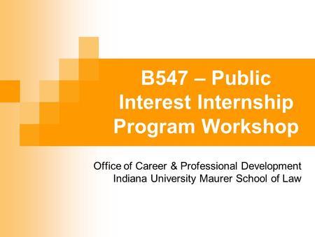 B547 – Public Interest Internship Program Workshop Office of Career & Professional Development Indiana University Maurer School of Law.