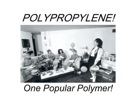 POLYPROPYLENE! One Popular Polymer!. What’s so great about POLYPROPYLENE? High Melting Point (dishwasher safe!) Intermediate crystallinity: tough without.