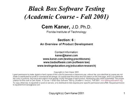 Copyright (c) Cem Kaner 20011 Black Box Software Testing (Academic Course - Fall 2001) Cem Kaner, J.D., Ph.D. Florida Institute of Technology Section: