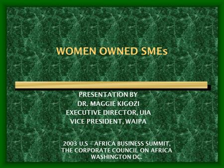 WOMEN OWNED SMEs PRESENTATION BY DR. MAGGIE KIGOZI EXECUTIVE DIRECTOR, UIA VICE PRESIDENT, WAIPA 2003 U.S – AFRICA BUSINESS SUMMIT, THE CORPORATE COUNCIL.