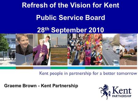 Graeme Brown - Kent Partnership Refresh of the Vision for Kent Public Service Board 28 th September 2010.