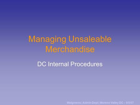 Managing Unsaleable Merchandise DC Internal Procedures Walgreens | Admin Dept | Moreno Valley DC – 9/5/07.