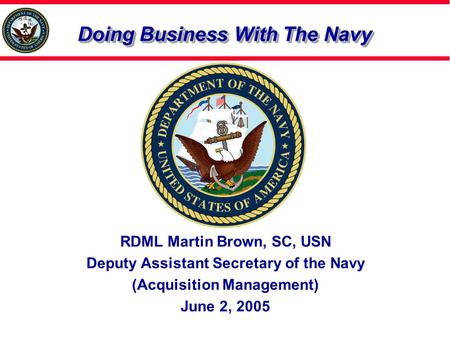 Doing Business With The Navy RDML Martin Brown, SC, USN Deputy Assistant Secretary of the Navy (Acquisition Management) June 2, 2005.