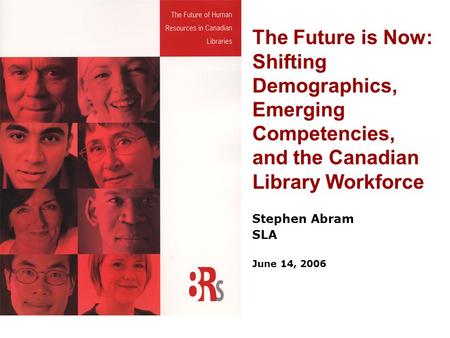 The Future is Now: Shifting Demographics, Emerging Competencies, and the Canadian Library Workforce Stephen Abram SLA June 14, 2006.