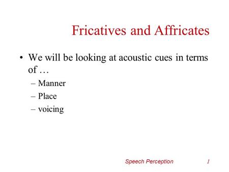 Speech Perception1 Fricatives and Affricates We will be looking at acoustic cues in terms of … –Manner –Place –voicing.