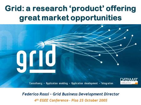 Grid: a research ‘product’ offering great market opportunities Federico Rossi – Grid Business Development Director 4 th EGEE Conference – Pisa 25 October.