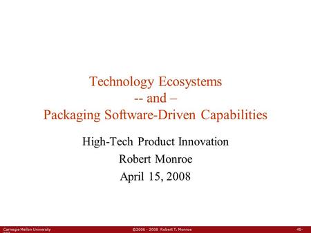 Carnegie Mellon University ©2006 - 2008 Robert T. Monroe 45- 827 Technology Ecosystems -- and – Packaging Software-Driven Capabilities High-Tech Product.