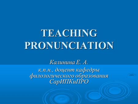 TEACHING PRONUNCIATION Калинина Е. А. к.п.н., доцент кафедры филологического образования СарИПКиПРО.